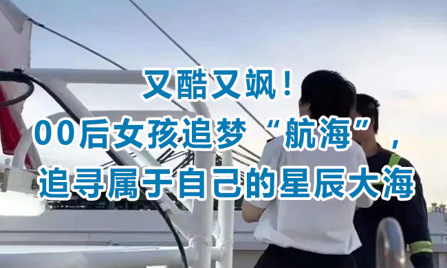 又酷又飒！00后女孩逐梦航海，追寻属于自己的星辰大海